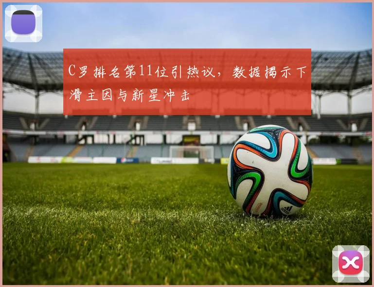 C罗排名第11位引热议，数据揭示下滑主因与新星冲击