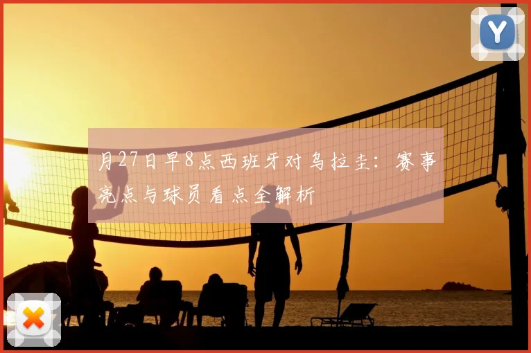 月27日早8点西班牙对乌拉圭：赛事亮点与球员看点全解析