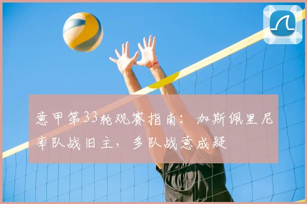 意甲第33轮观赛指南：加斯佩里尼率队战旧主，多队战意成疑