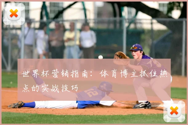 世界杯营销指南：体育博主抓住热点的实战技巧