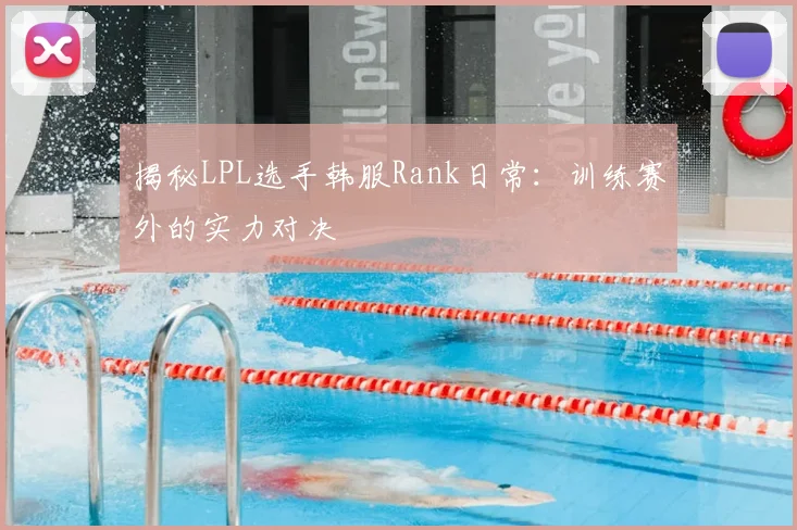 揭秘LPL选手韩服Rank日常：训练赛外的实力对决