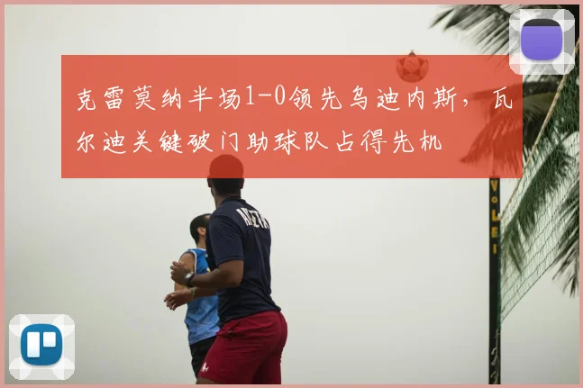 克雷莫纳半场1-0领先乌迪内斯，瓦尔迪关键破门助球队占得先机
