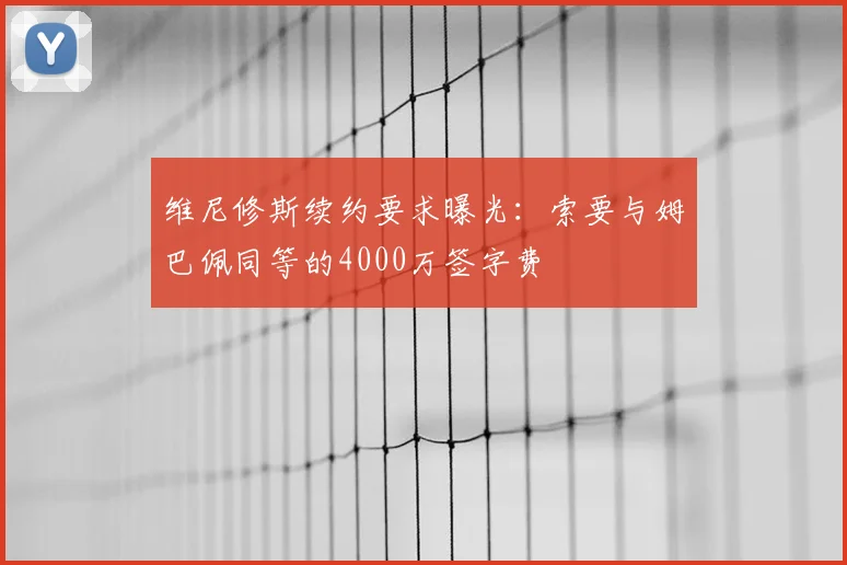 维尼修斯续约要求曝光：索要与姆巴佩同等的4000万签字费