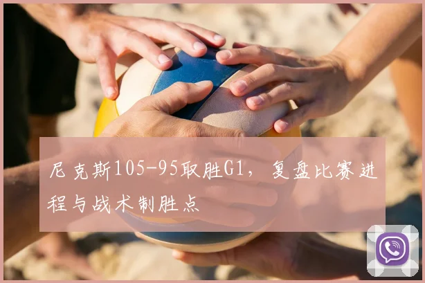 尼克斯105-95取胜G1,复盘比赛进程与战术制胜点
