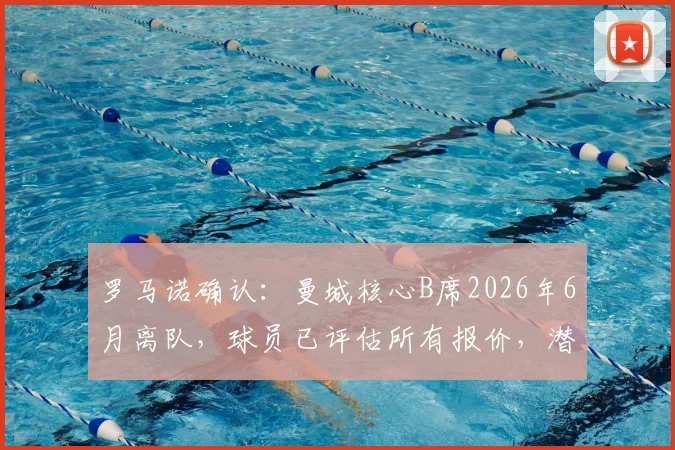 罗马诺确认：曼城核心B席2026年6月离队，球员已评估所有报价，潜在下家一览