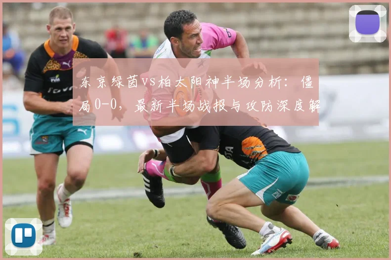 东京绿茵vs柏太阳神半场分析：僵局0-0，最新半场战报与攻防深度解读