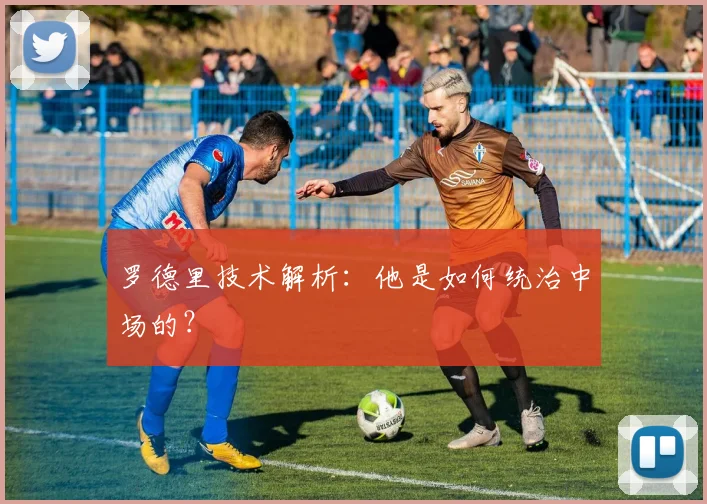 罗德里技术解析：他是如何统治中场的？