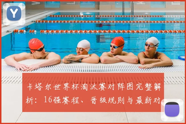 卡塔尔世界杯淘汰赛对阵图完整解析：16强赛程、晋级规则与最新对阵表一览