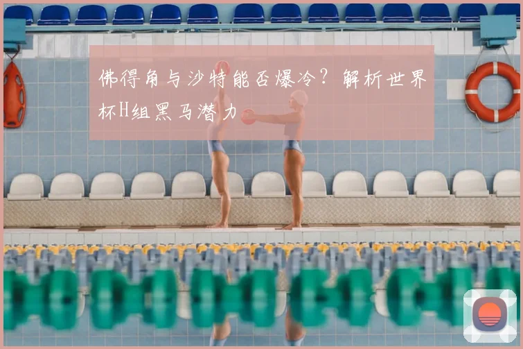 佛得角与沙特能否爆冷？解析世界杯H组黑马潜力