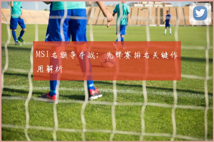 MSI名额争夺战：先锋赛排名关键作用解析