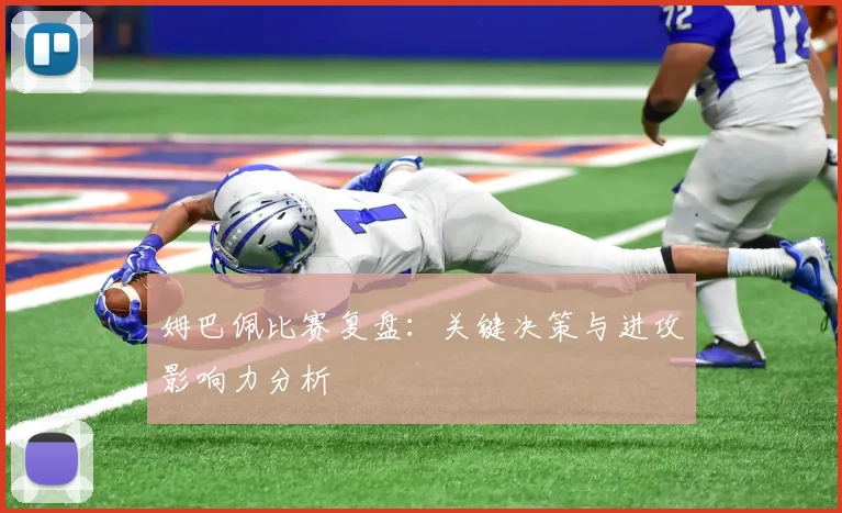 姆巴佩比赛复盘:关键决策与进攻影响力分析