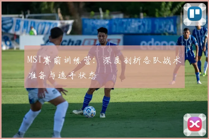 MSI赛前训练营：深度剖析各队战术准备与选手状态