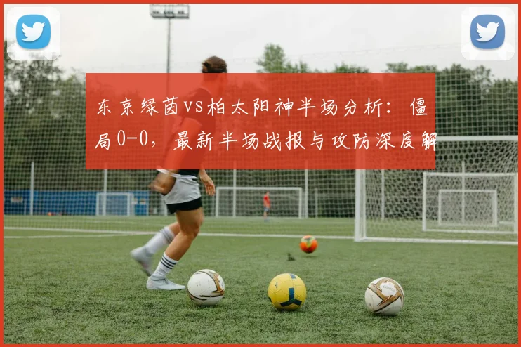 东京绿茵vs柏太阳神半场分析：僵局0-0，最新半场战报与攻防深度解读