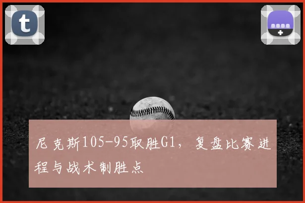 尼克斯105-95取胜G1,复盘比赛进程与战术制胜点
