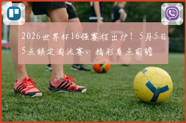 2026世界杯16强赛程出炉！5月5日5点锁定淘汰赛，精彩看点前瞻