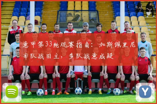 意甲第33轮观赛指南：加斯佩里尼率队战旧主，多队战意成疑