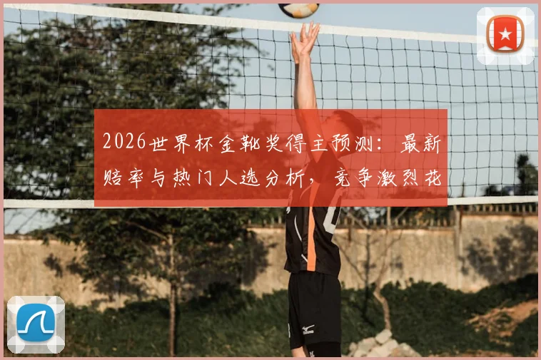 2026世界杯金靴奖得主预测：最新赔率与热门人选分析，竞争激烈花落谁家？