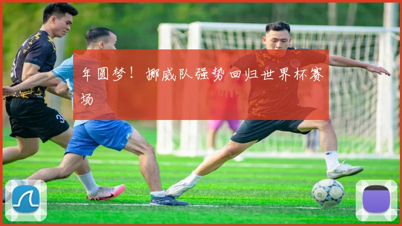 年圆梦！挪威队强势回归世界杯赛场