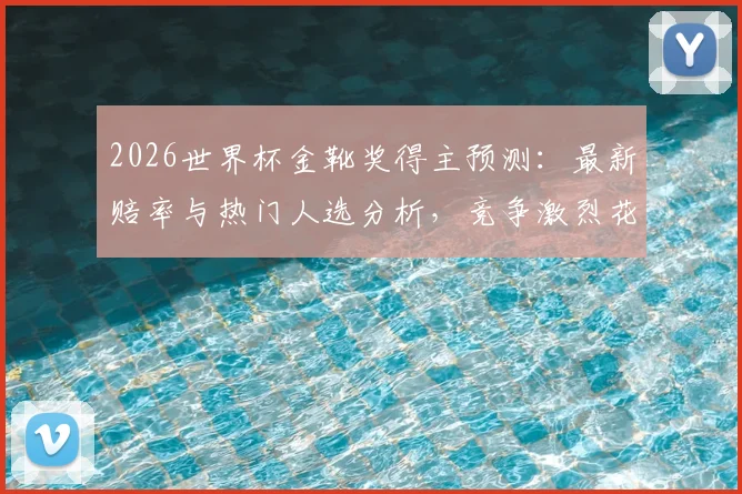 2026世界杯金靴奖得主预测：最新赔率与热门人选分析，竞争激烈花落谁家？