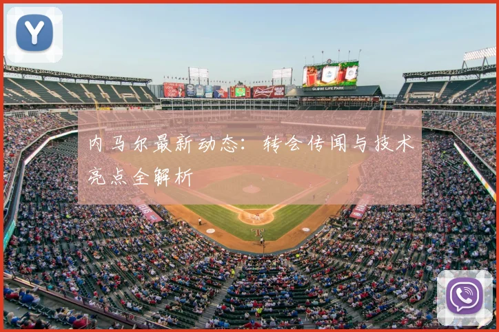 内马尔最新动态：转会传闻与技术亮点全解析