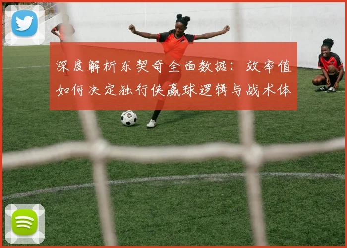 深度解析东契奇全面数据：效率值如何决定独行侠赢球逻辑与战术体系